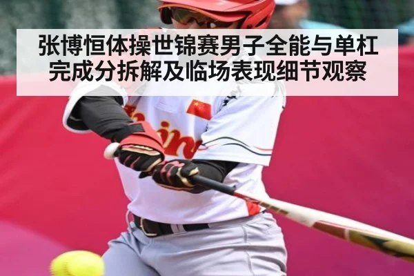 张博恒体操世锦赛男子全能与单杠完成分拆解及临场表现细节观察