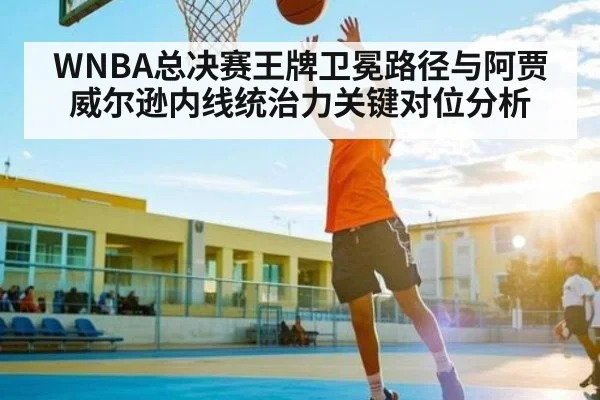 WNBA总决赛王牌卫冕路径与阿贾威尔逊内线统治力关键对位分析